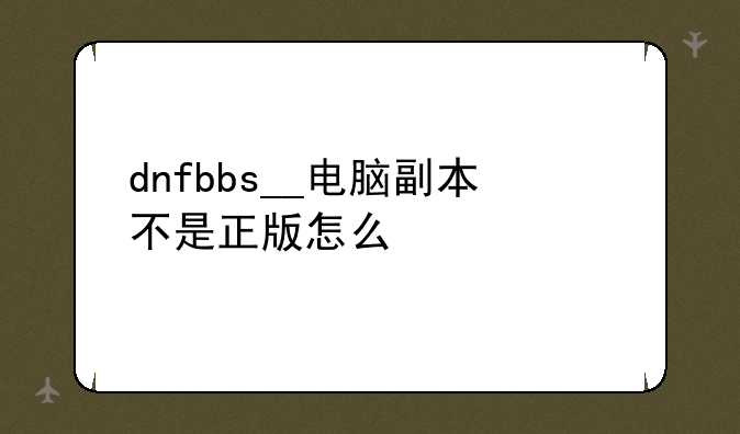 dnfbbs__电脑副本不是正版怎