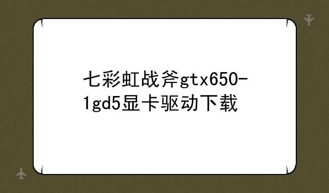七彩虹战斧gtx650-1gd5显卡驱动下载