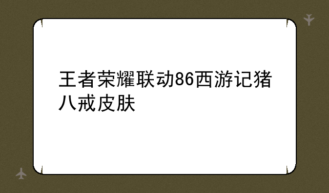 王者荣耀联动86西游记猪八戒皮肤