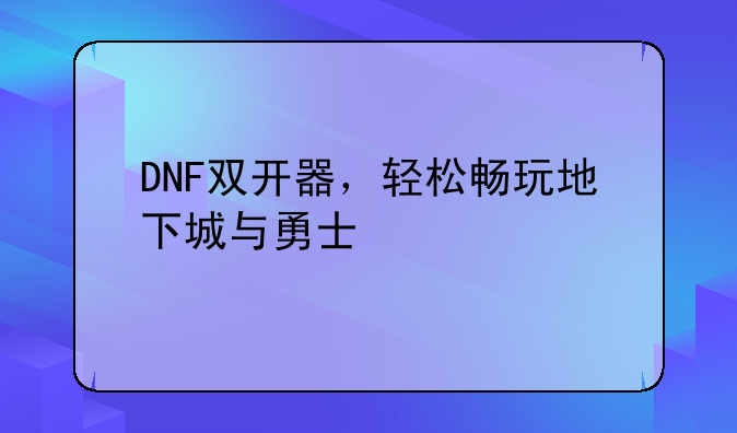 DNF双开器，轻松畅玩地下城与勇士