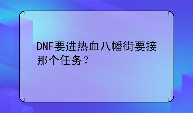DNF要进热血八幡街要接那个任务？