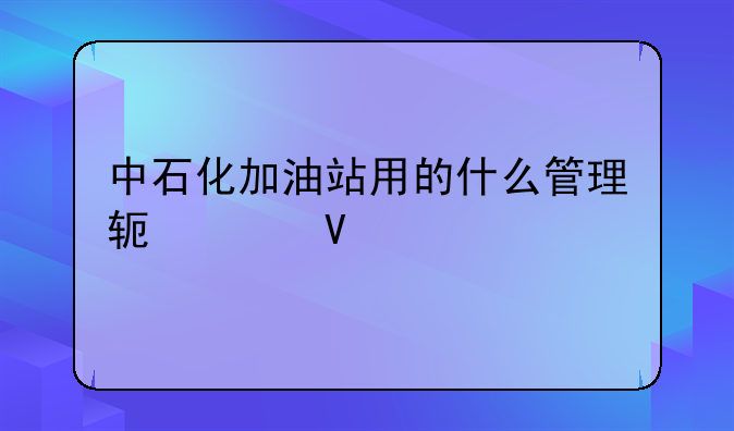 中石化加油站用的什么管理软件啊