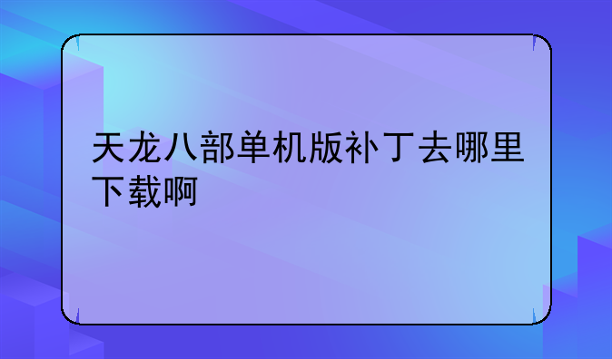 天龙八部单机版补丁去哪里下载啊