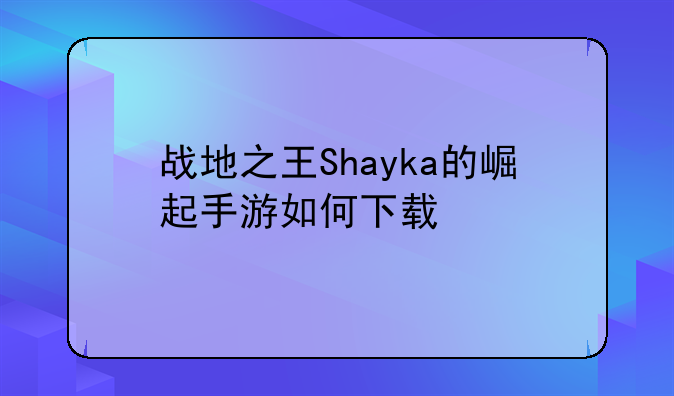 战地之王Shayka的崛起手游如何下载