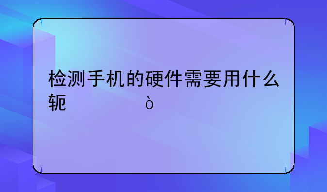 检测手机的硬件需要用什