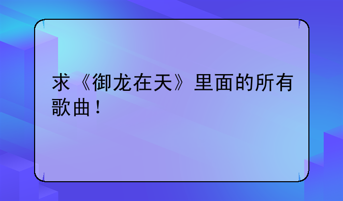 求《御龙在天》里面的所有歌曲！