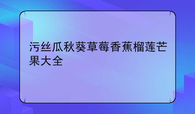 污丝瓜秋葵草莓香蕉榴莲芒果大全