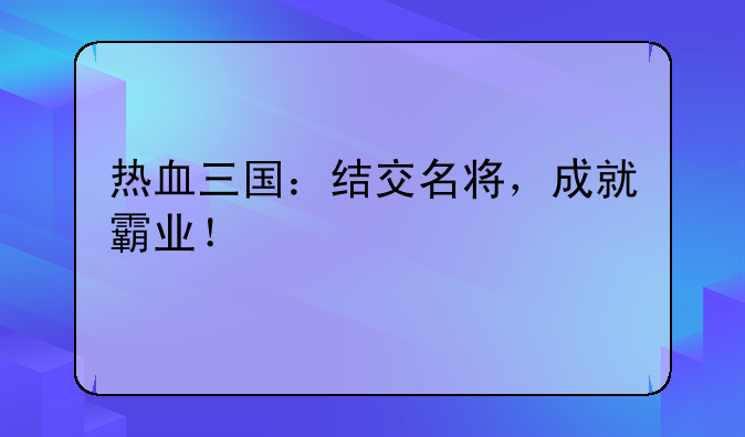 热血三国：结交名将，成就霸业！