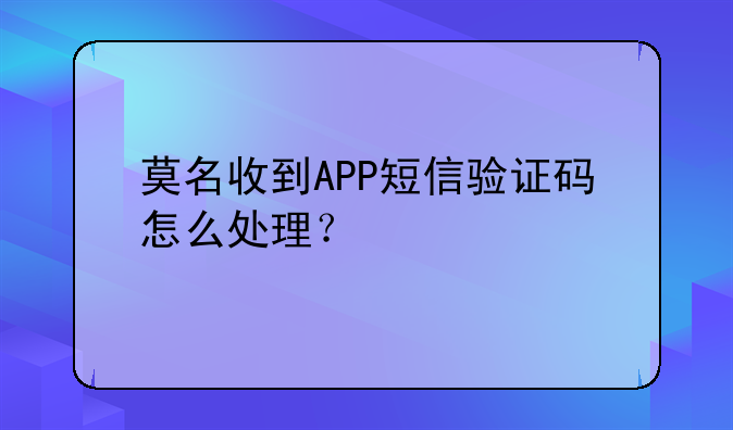 莫名收到APP短信验证码怎