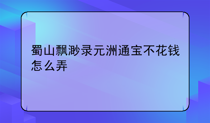 蜀山飘渺录元洲通宝不花钱怎么弄