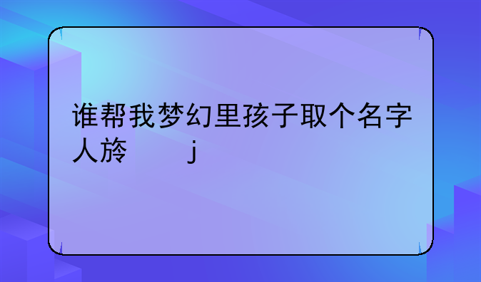 谁帮我梦幻里孩子取个名字人族的