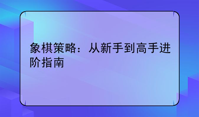 象棋策略：从新手到高手进阶指南
