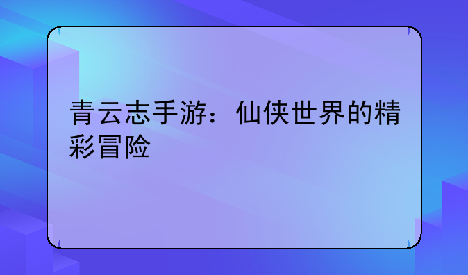 青云志手游：仙侠世界的精彩冒险