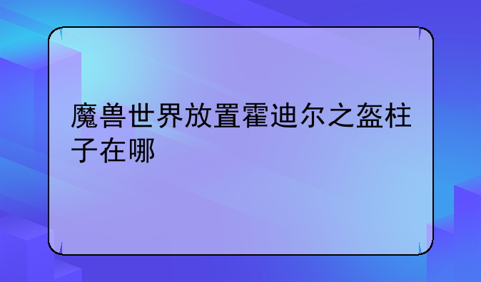 魔兽世界放置霍迪尔之盔柱子在哪