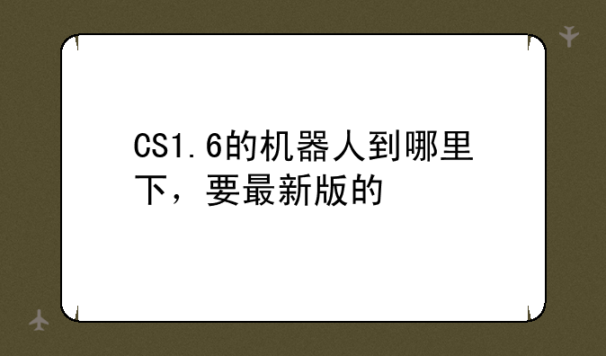 CS1.6的机器人到哪里下，要最新版的