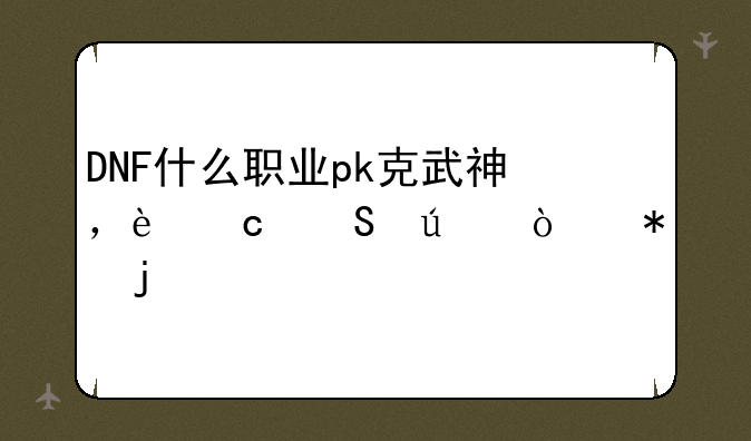 DNF什么职业pk克武神，还比