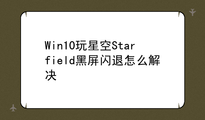 Win10玩星空Starfield黑屏闪退怎么解决