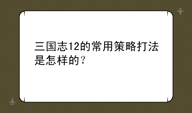 三国志12的常用策略打法是怎样的？