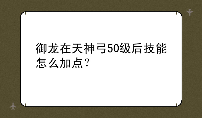 御龙在天神弓50级后技能怎么加点？