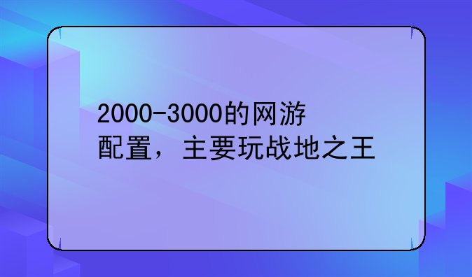 2000-3000的网游配置，主要玩战地之王