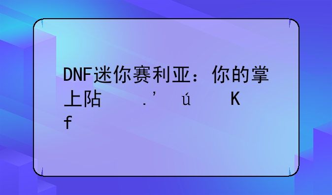 DNF迷你赛利亚：你的掌上阿拉德冒险