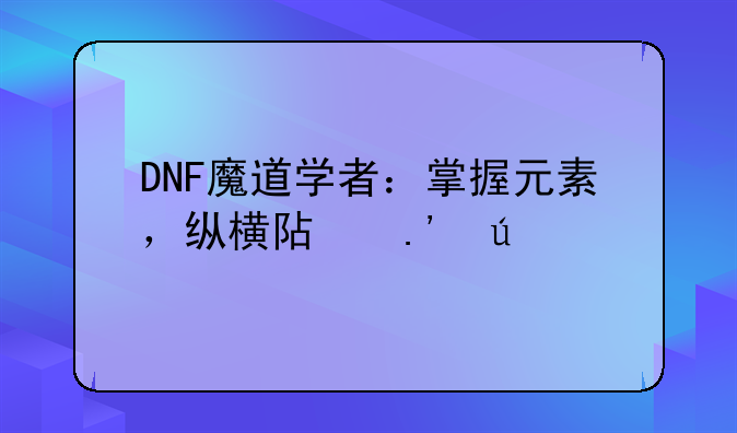 DNF魔道学者：掌握元素，纵横阿拉德