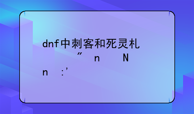 dnf中刺客和死灵术士刷图哪个更厉害