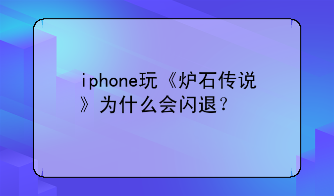 iphone玩《炉石传说》为什么会闪退？