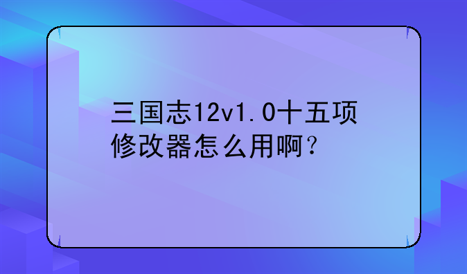 三国志12v1.0十五项修改器怎么用啊？
