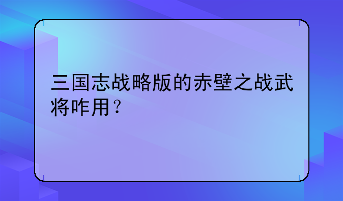 三国志战略版的赤壁之战武将咋用？