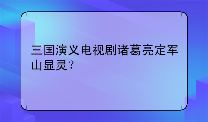 三国演义电视剧诸葛亮定军山显灵？