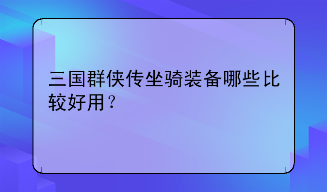 三国群侠传坐骑装备哪些比较好用？