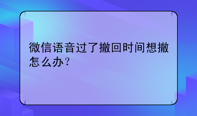 微信语音过了撤回时间想撤怎么办？
