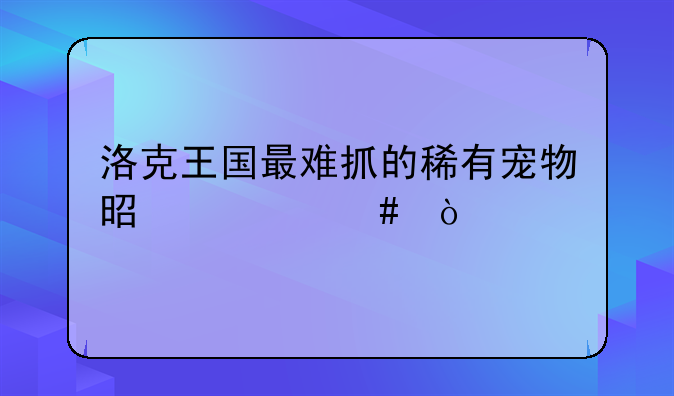 洛克王国最难抓的稀有宠