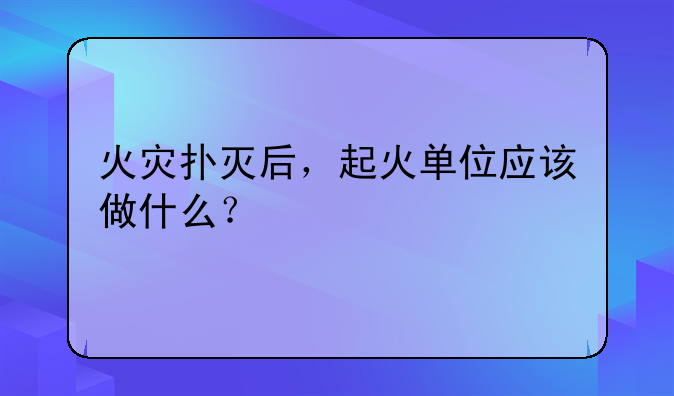 火灾扑灭后，起火单位应
