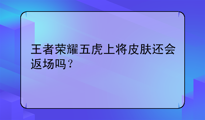 王者荣耀五虎上将皮肤还会返场吗？