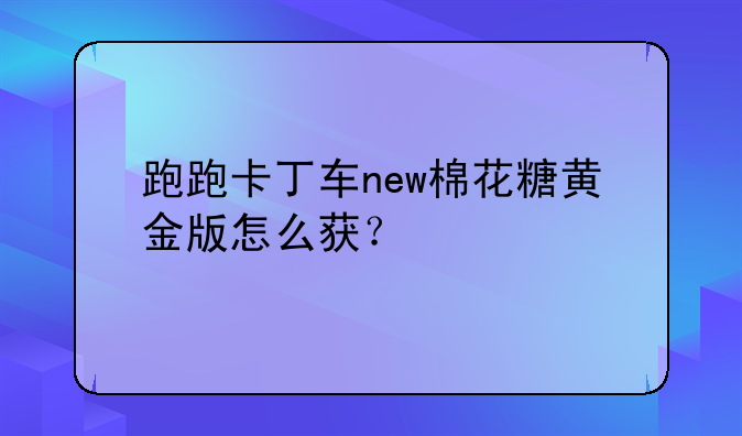 跑跑卡丁车new棉花糖黄金版怎么获？
