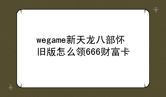 wegame新天龙八部怀旧版怎么领666财富卡
