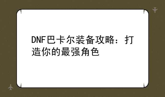 DNF巴卡尔装备攻略：打造你的最强角色