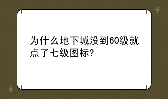 为什么地下城没到60级就点了七级图标?