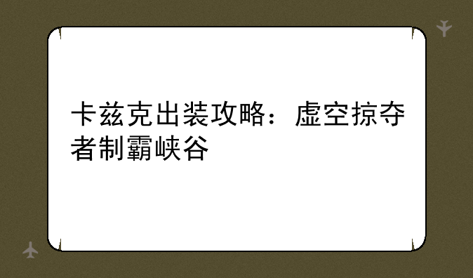 卡兹克出装攻略：虚空掠夺者制霸峡谷
