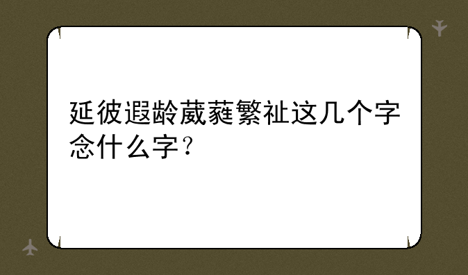 延彼遐龄葳蕤繁祉这几个字念什么字？