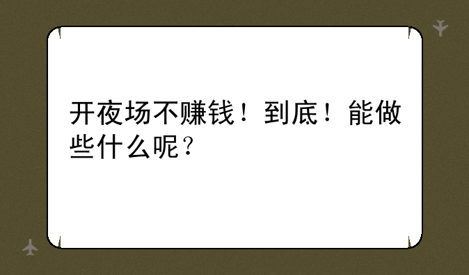开夜场不赚钱！到底！能做些什么呢？