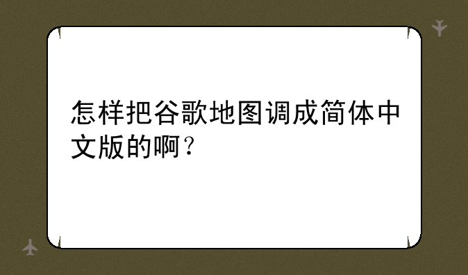 怎样把谷歌地图调成简体