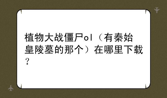 植物大战僵尸ol（有秦始皇陵墓的那个）在哪里下载？