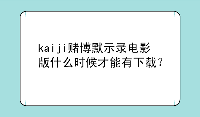 kaiji赌博默示录电影版什么时候才能有下载？