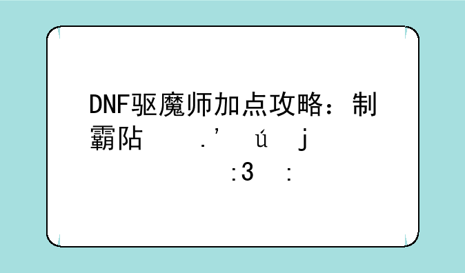 DNF驱魔师加点攻略：制霸阿拉德的灵魂掌控者