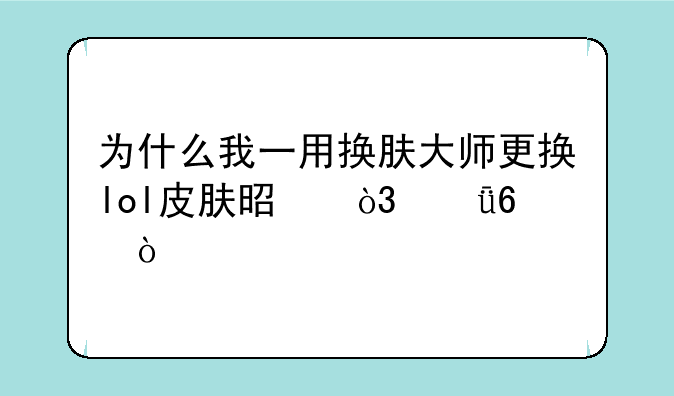 为什么我一用换肤大师更换lol皮肤是，就卡？