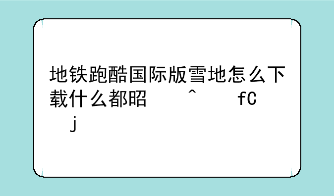 地铁跑酷国际版雪地怎么下载什么都是无限的