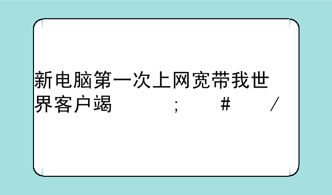 新电脑第一次上网宽带我世界客户端怎么下载